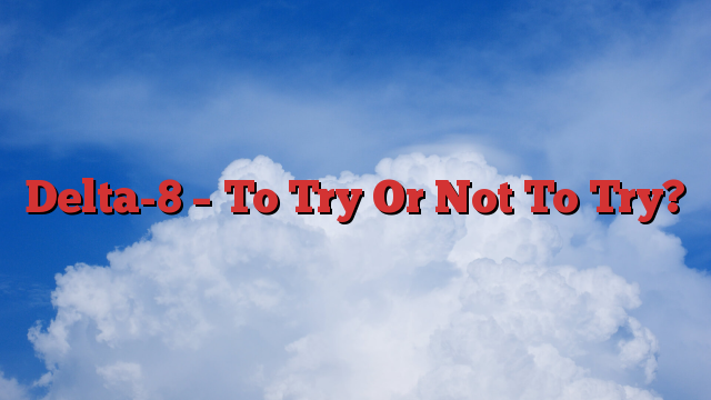 Delta-8 – To Try Or Not To Try? 